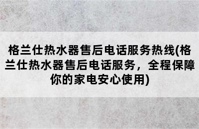 格兰仕热水器售后电话服务热线(格兰仕热水器售后电话服务，全程保障你的家电安心使用)