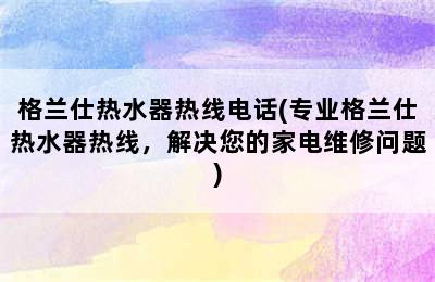 格兰仕热水器热线电话(专业格兰仕热水器热线，解决您的家电维修问题)