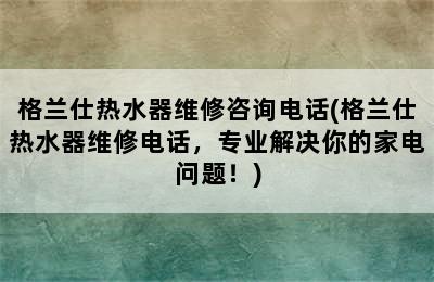 格兰仕热水器维修咨询电话(格兰仕热水器维修电话，专业解决你的家电问题！)