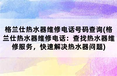 格兰仕热水器维修电话号码查询(格兰仕热水器维修电话：查找热水器维修服务，快速解决热水器问题)