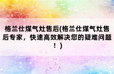 格兰仕煤气灶售后(格兰仕煤气灶售后专家，快速高效解决您的疑难问题！)