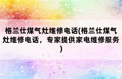 格兰仕煤气灶维修电话(格兰仕煤气灶维修电话，专家提供家电维修服务)