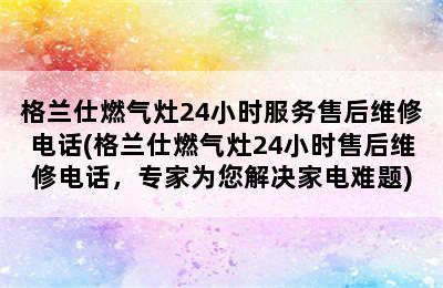 格兰仕燃气灶24小时服务售后维修电话(格兰仕燃气灶24小时售后维修电话，专家为您解决家电难题)