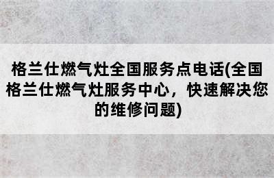 格兰仕燃气灶全国服务点电话(全国格兰仕燃气灶服务中心，快速解决您的维修问题)