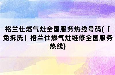 格兰仕燃气灶全国服务热线号码(【免拆洗】格兰仕燃气灶维修全国服务热线)