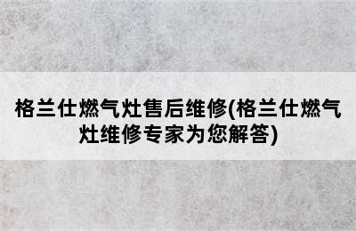 格兰仕燃气灶售后维修(格兰仕燃气灶维修专家为您解答)