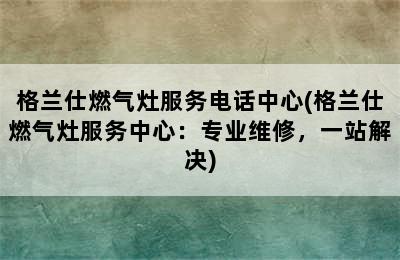 格兰仕燃气灶服务电话中心(格兰仕燃气灶服务中心：专业维修，一站解决)