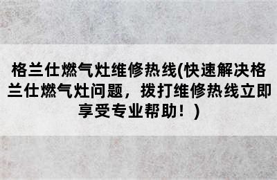 格兰仕燃气灶维修热线(快速解决格兰仕燃气灶问题，拨打维修热线立即享受专业帮助！)