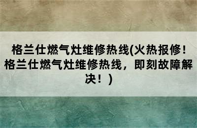 格兰仕燃气灶维修热线(火热报修！格兰仕燃气灶维修热线，即刻故障解决！)