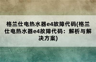 格兰仕电热水器e4故障代码(格兰仕电热水器e4故障代码：解析与解决方案)