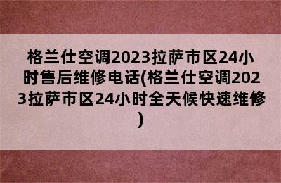 格兰仕空调2023拉萨市区24小时售后维修电话(格兰仕空调2023拉萨市区24小时全天候快速维修)