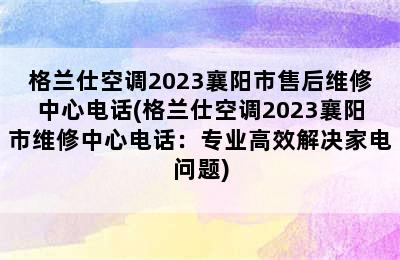 格兰仕空调2023襄阳市售后维修中心电话(格兰仕空调2023襄阳市维修中心电话：专业高效解决家电问题)