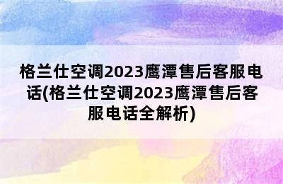 格兰仕空调2023鹰潭售后客服电话(格兰仕空调2023鹰潭售后客服电话全解析)