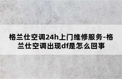 格兰仕空调24h上门维修服务-格兰仕空调出现df是怎么回事