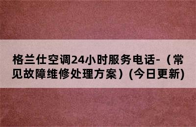 格兰仕空调24小时服务电话-（常见故障维修处理方案）(今日更新)