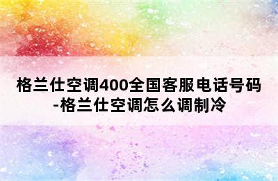 格兰仕空调400全国客服电话号码-格兰仕空调怎么调制冷