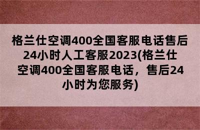 格兰仕空调400全国客服电话售后24小时人工客服2023(格兰仕空调400全国客服电话，售后24小时为您服务)