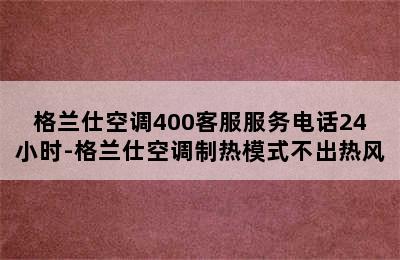 格兰仕空调400客服服务电话24小时-格兰仕空调制热模式不出热风