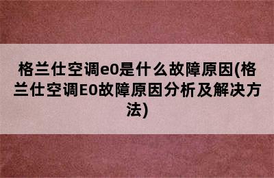 格兰仕空调e0是什么故障原因(格兰仕空调E0故障原因分析及解决方法)