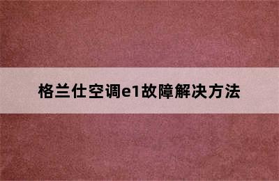 格兰仕空调e1故障解决方法