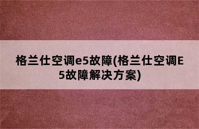 格兰仕空调e5故障(格兰仕空调E5故障解决方案)