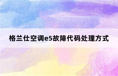 格兰仕空调e5故障代码处理方式