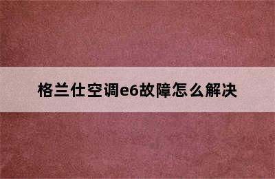 格兰仕空调e6故障怎么解决