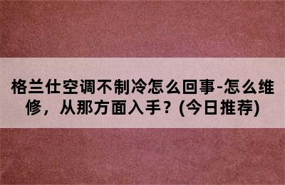 格兰仕空调不制冷怎么回事-怎么维修，从那方面入手？(今日推荐)