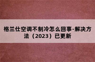 格兰仕空调不制冷怎么回事-解决方法（2023）已更新