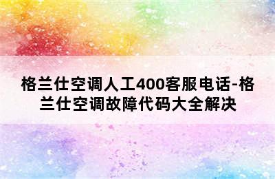 格兰仕空调人工400客服电话-格兰仕空调故障代码大全解决