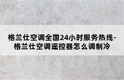 格兰仕空调全国24小时服务热线-格兰仕空调遥控器怎么调制冷