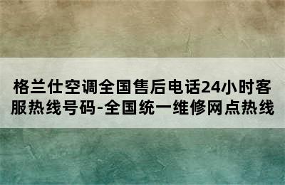 格兰仕空调全国售后电话24小时客服热线号码-全国统一维修网点热线