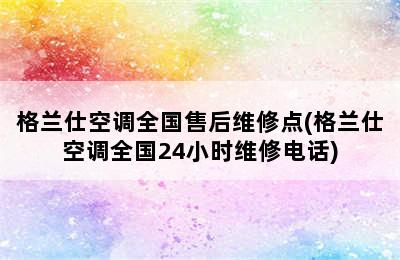 格兰仕空调全国售后维修点(格兰仕空调全国24小时维修电话)