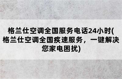 格兰仕空调全国服务电话24小时(格兰仕空调全国疾速服务，一键解决您家电困扰)