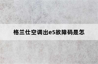 格兰仕空调出e5故障码是怎