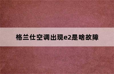 格兰仕空调出现e2是啥故障