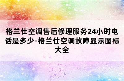 格兰仕空调售后修理服务24小时电话是多少-格兰仕空调故障显示图标大全