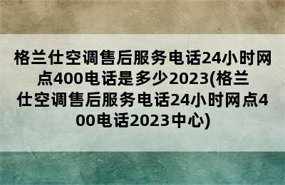 格兰仕空调售后服务电话24小时网点400电话是多少2023(格兰仕空调售后服务电话24小时网点400电话2023中心)