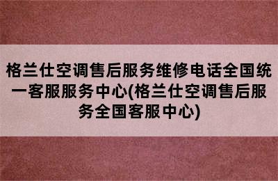 格兰仕空调售后服务维修电话全国统一客服服务中心(格兰仕空调售后服务全国客服中心)