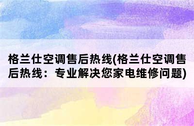 格兰仕空调售后热线(格兰仕空调售后热线：专业解决您家电维修问题)