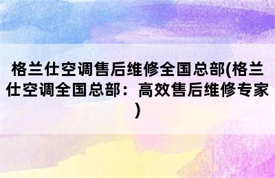 格兰仕空调售后维修全国总部(格兰仕空调全国总部：高效售后维修专家)