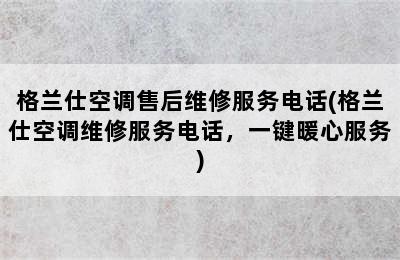 格兰仕空调售后维修服务电话(格兰仕空调维修服务电话，一键暖心服务)