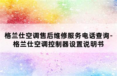 格兰仕空调售后维修服务电话查询-格兰仕空调控制器设置说明书