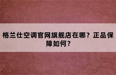 格兰仕空调官网旗舰店在哪？正品保障如何？