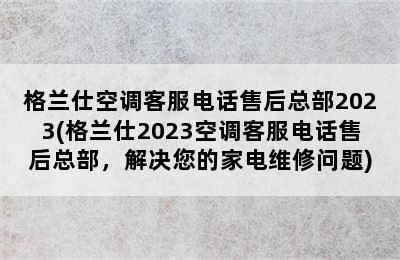 格兰仕空调客服电话售后总部2023(格兰仕2023空调客服电话售后总部，解决您的家电维修问题)