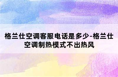 格兰仕空调客服电话是多少-格兰仕空调制热模式不出热风