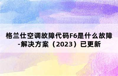 格兰仕空调故障代码F6是什么故障-解决方案（2023）已更新