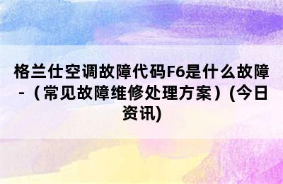 格兰仕空调故障代码F6是什么故障-（常见故障维修处理方案）(今日资讯)