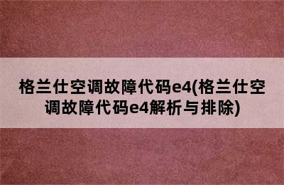 格兰仕空调故障代码e4(格兰仕空调故障代码e4解析与排除)