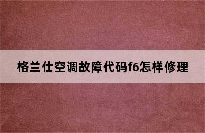 格兰仕空调故障代码f6怎样修理